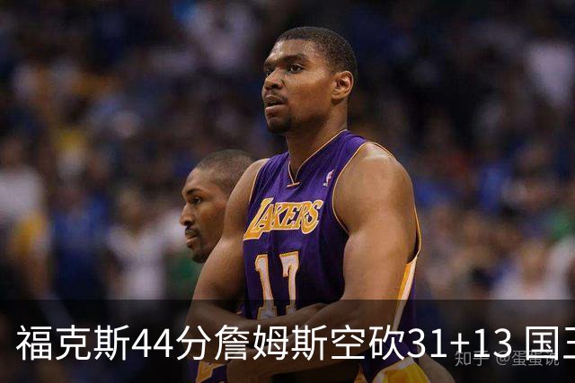 福克斯44分詹姆斯空砍31+13 国王力克湖人