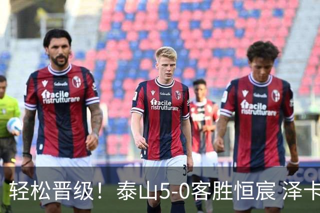 轻松晋级！泰山5-0客胜恒宸 泽卡戴帽陈蒲破门王大雷献助攻